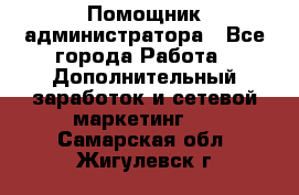 Помощник администратора - Все города Работа » Дополнительный заработок и сетевой маркетинг   . Самарская обл.,Жигулевск г.